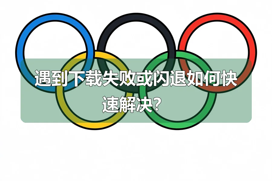 遇到下载失败或闪退如何快速解决？